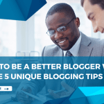 How to be a better blogger with these 5 unique blogging tips