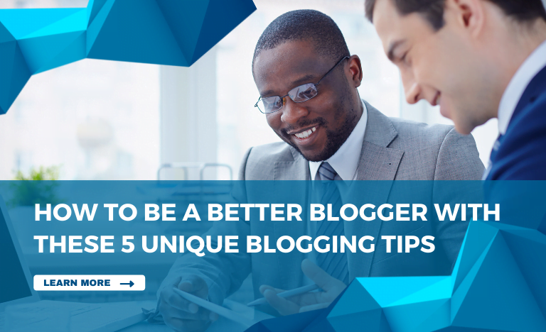 How to be a better blogger with these 5 unique blogging tips